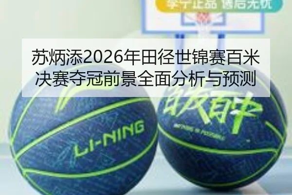 苏炳添2026年田径世锦赛百米决赛夺冠前景全面分析与预测（LEDONG）
